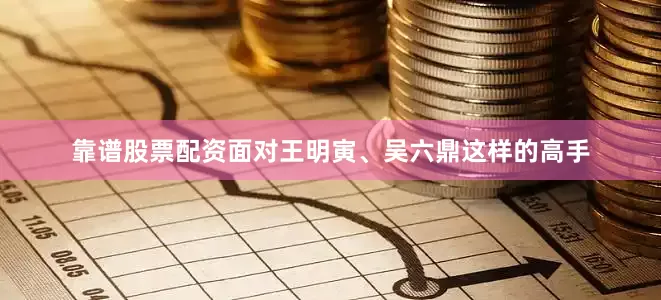 靠谱股票配资面对王明寅、吴六鼎这样的高手