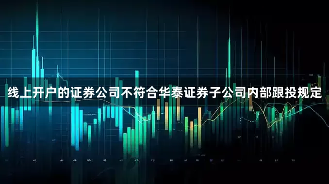 线上开户的证券公司不符合华泰证券子公司内部跟投规定
