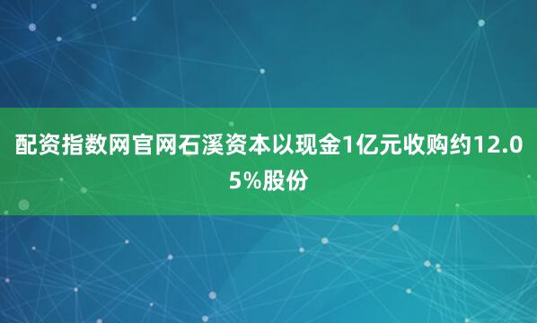 配资指数网官网石溪资本以现金1亿元收购约12.05%股份