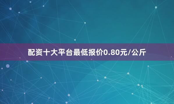 配资十大平台最低报价0.80元/公斤