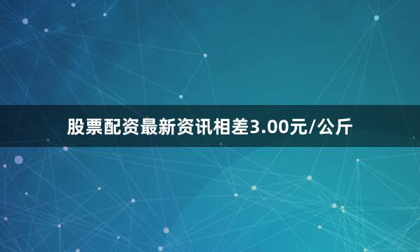 股票配资最新资讯相差3.00元/公斤