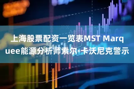 上海股票配资一览表MST Marquee能源分析师索尔·卡沃尼克警示