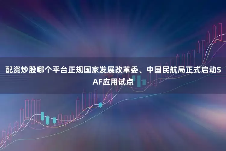 配资炒股哪个平台正规国家发展改革委、中国民航局正式启动SAF应用试点