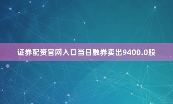 证券配资官网入口当日融券卖出9400.0股