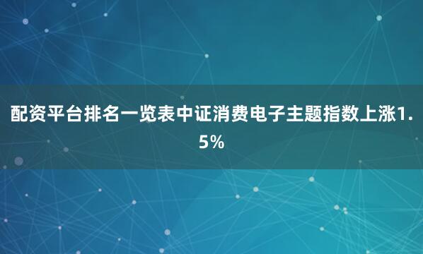 配资平台排名一览表中证消费电子主题指数上涨1.5%