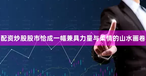 配资炒股股市恰成一幅兼具力量与柔情的山水画卷