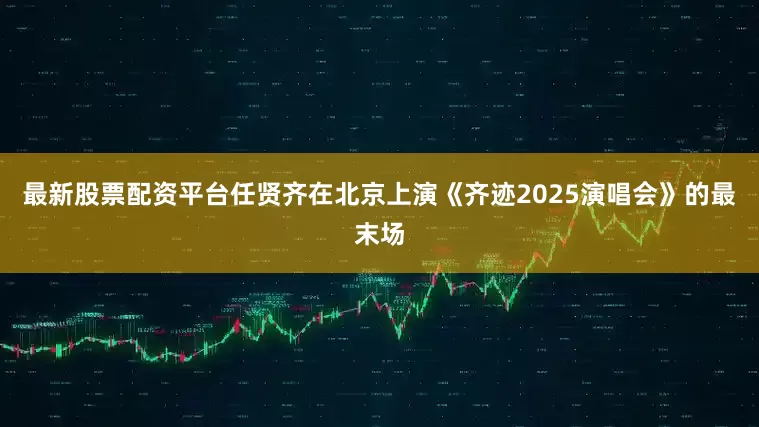 最新股票配资平台任贤齐在北京上演《齐迹2025演唱会》的最末场