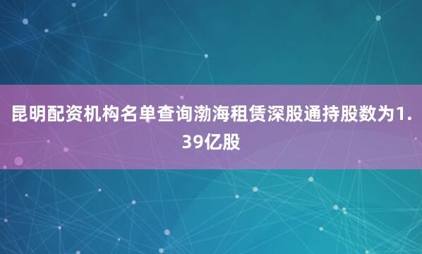 昆明配资机构名单查询渤海租赁深股通持股数为1.39亿股