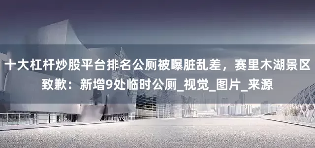 十大杠杆炒股平台排名公厕被曝脏乱差，赛里木湖景区致歉：新增9处临时公厕_视觉_图片_来源