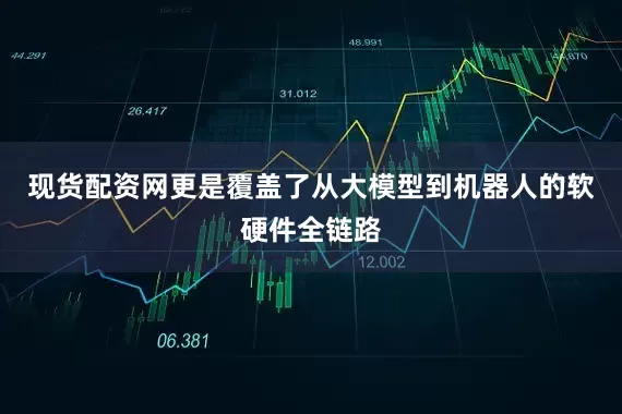 现货配资网更是覆盖了从大模型到机器人的软硬件全链路