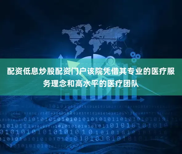 配资低息炒股配资门户该院凭借其专业的医疗服务理念和高水平的医疗团队