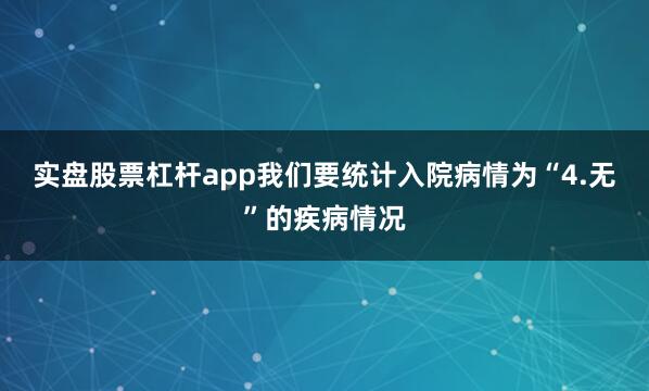 实盘股票杠杆app我们要统计入院病情为“4.无”的疾病情况