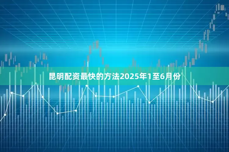 昆明配资最快的方法2025年1至6月份