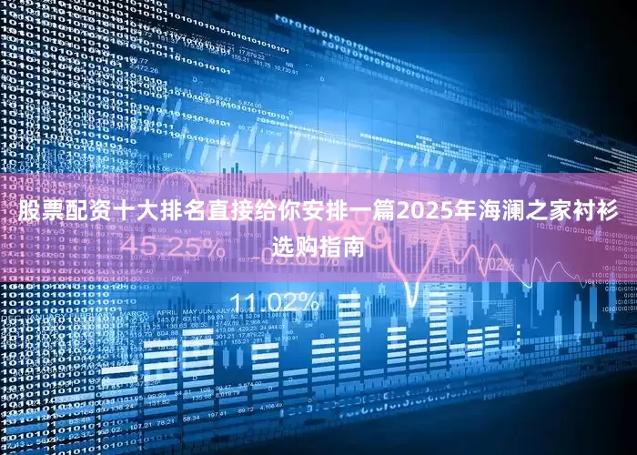 股票配资十大排名直接给你安排一篇2025年海澜之家衬衫选购指南