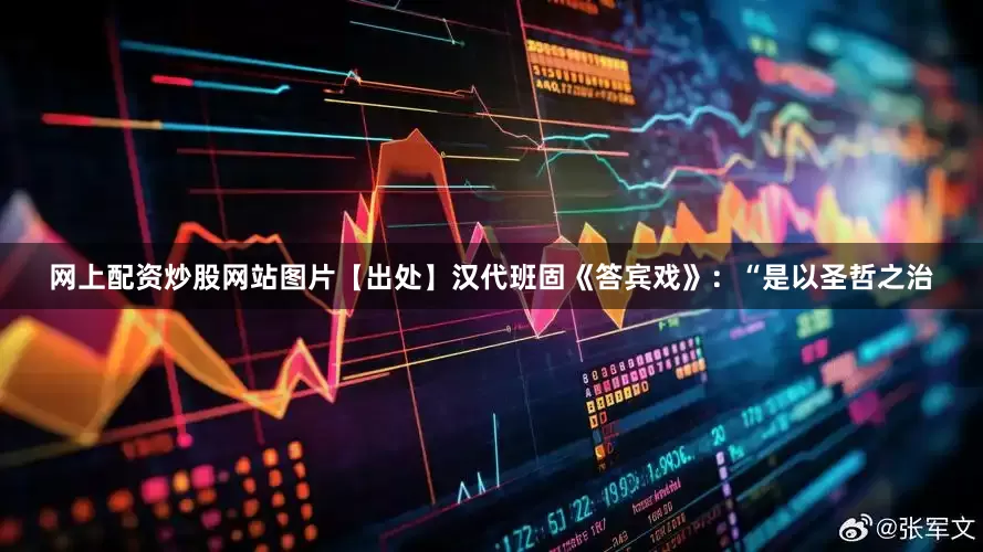 网上配资炒股网站图片【出处】汉代班固《答宾戏》：“是以圣哲之治