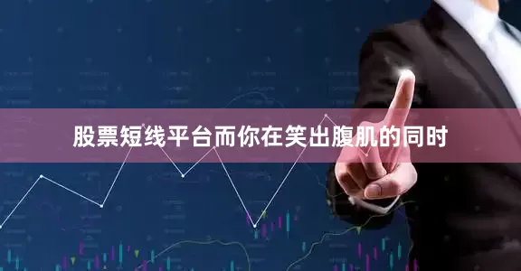 股票短线平台而你在笑出腹肌的同时