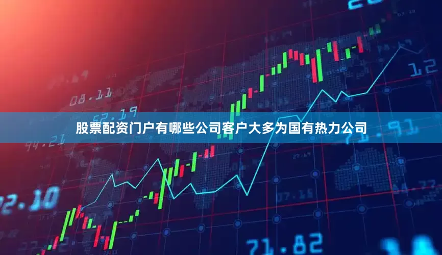 股票配资门户有哪些公司客户大多为国有热力公司
