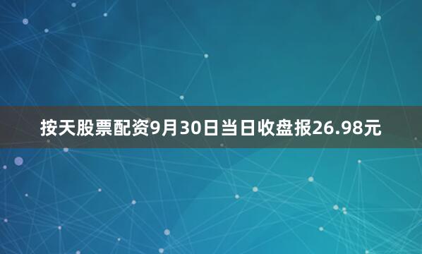 按天股票配资9月30日当日收盘报26.98元