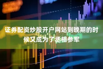 证券配资炒股开户网站到晚期的时候又成为了丞相参军