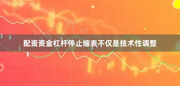 配资资金杠杆停止缩表不仅是技术性调整