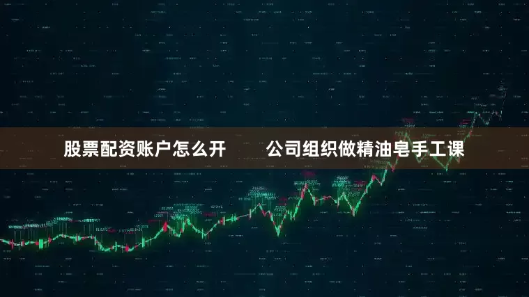 股票配资账户怎么开        公司组织做精油皂手工课