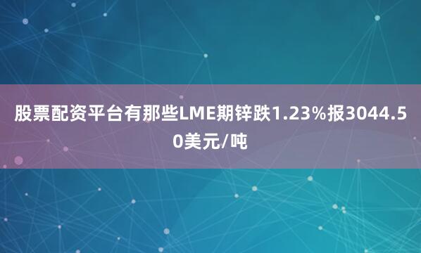 股票配资平台有那些LME期锌跌1.23%报3044.50美元/吨