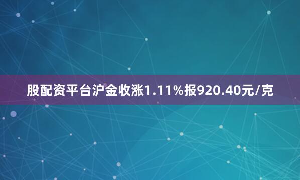 股配资平台沪金收涨1.11%报920.40元/克