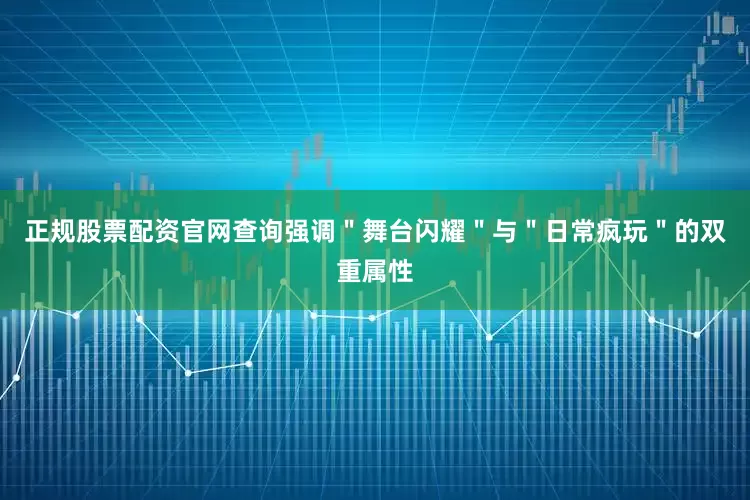 正规股票配资官网查询强调＂舞台闪耀＂与＂日常疯玩＂的双重属性
