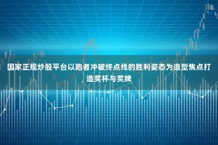 国家正规炒股平台以跑者冲破终点线的胜利姿态为造型焦点打造奖杯与奖牌