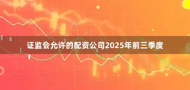 证监会允许的配资公司　　2025年前三季度