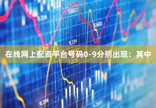 在线网上配资平台号码0-9分别出现：　　其中