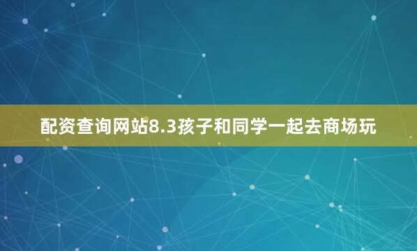 配资查询网站8.3孩子和同学一起去商场玩