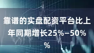 靠谱的实盘配资平台比上年同期增长25%—50%