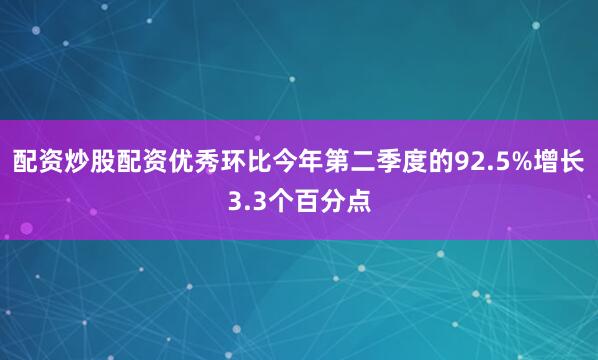 配资炒股配资优秀环比今年第二季度的92.5%增长3.3个百分点