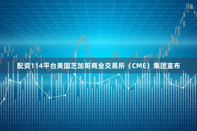 配资114平台美国芝加哥商业交易所（CME）集团宣布