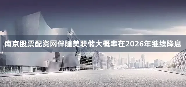 南京股票配资网伴随美联储大概率在2026年继续降息