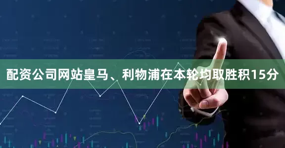 配资公司网站皇马、利物浦在本轮均取胜积15分