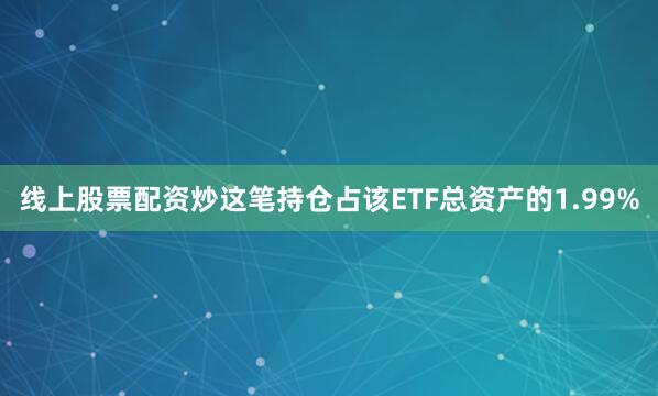 线上股票配资炒这笔持仓占该ETF总资产的1.99%